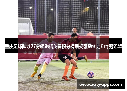 重庆足球队以77分领跑精英赛积分榜展现强劲实力和夺冠希望